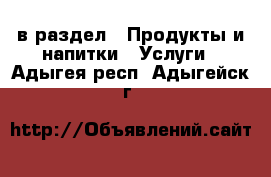  в раздел : Продукты и напитки » Услуги . Адыгея респ.,Адыгейск г.